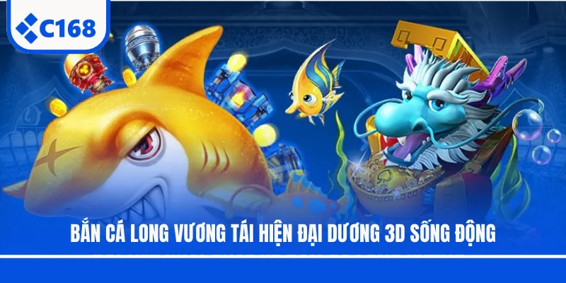 Bắn cá Long Vương tái hiện đại dương 3D sống động
